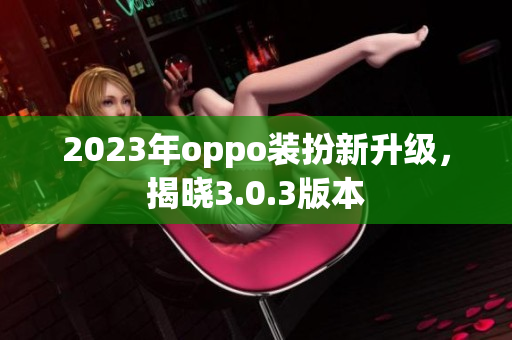 2023年oppo装扮新升级，揭晓3.0.3版本
