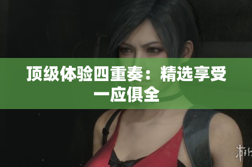 顶级体验四重奏：精选享受一应俱全