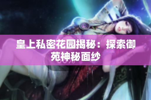皇上私密花园揭秘：探索御苑神秘面纱