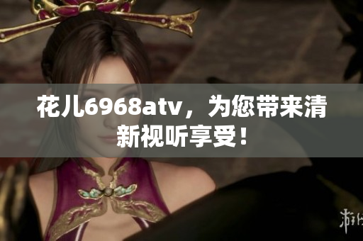 花儿6968atv，为您带来清新视听享受！