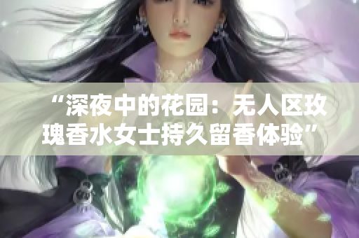 “深夜中的花园：无人区玫瑰香水女士持久留香体验”