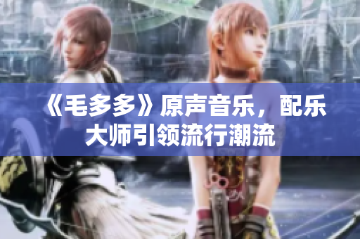《毛多多》原声音乐，配乐大师引领流行潮流