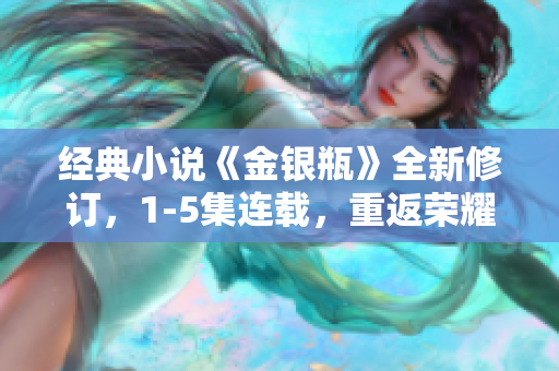 经典小说《金银瓶》全新修订，1-5集连载，重返荣耀