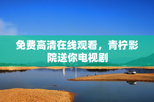 免费高清在线观看，青柠影院送你电视剧