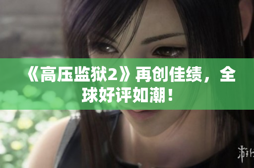《高压监狱2》再创佳绩，全球好评如潮！