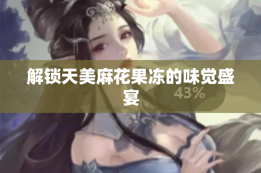 解锁天美麻花果冻的味觉盛宴