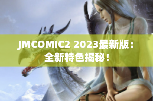 JMCOMIC2 2023最新版：全新特色揭秘！