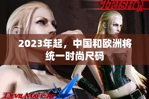 2023年起，中国和欧洲将统一时尚尺码