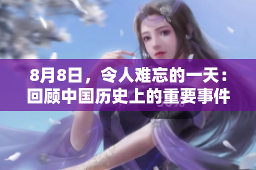8月8日，令人难忘的一天：回顾中国历史上的重要事件