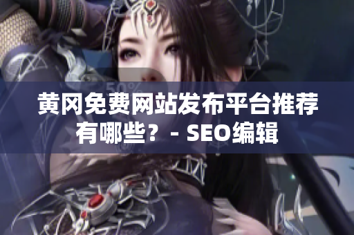 黄冈免费网站发布平台推荐有哪些？- SEO编辑