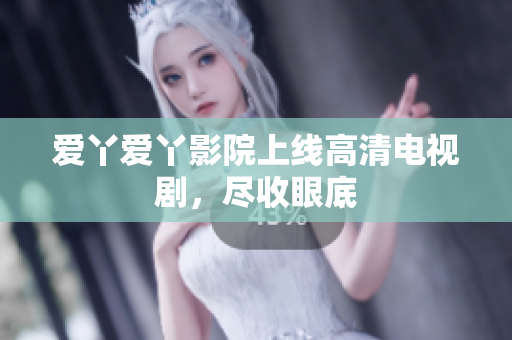 爱丫爱丫影院上线高清电视剧，尽收眼底
