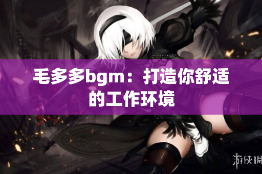 毛多多bgm：打造你舒适的工作环境