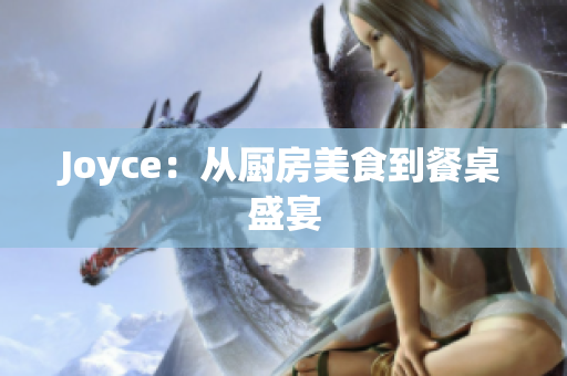 Joyce：从厨房美食到餐桌盛宴