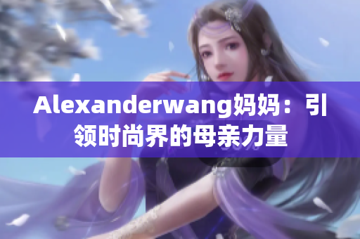 Alexanderwang妈妈：引领时尚界的母亲力量