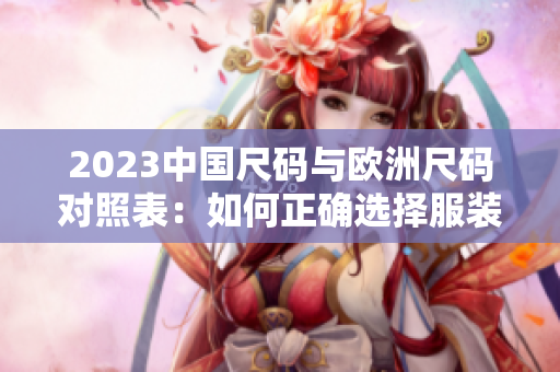 2023中国尺码与欧洲尺码对照表：如何正确选择服装尺码