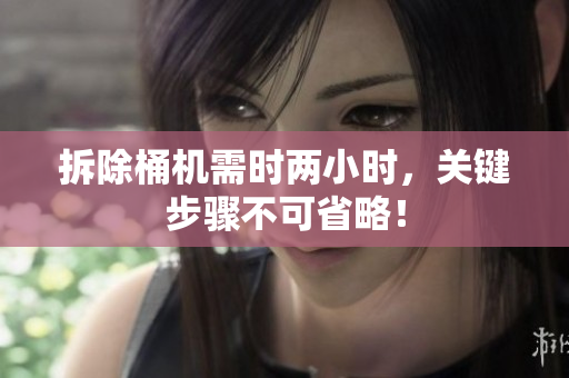 拆除桶机需时两小时，关键步骤不可省略！