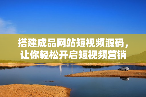 搭建成品网站短视频源码，让你轻松开启短视频营销