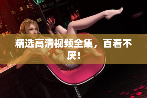 精选高清视频全集，百看不厌！