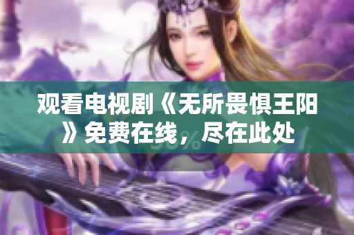 观看电视剧《无所畏惧王阳》免费在线，尽在此处