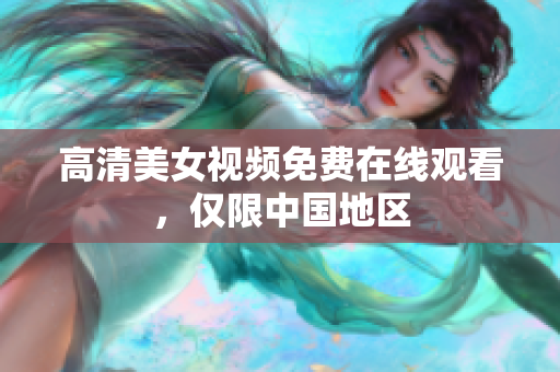 高清美女视频免费在线观看，仅限中国地区