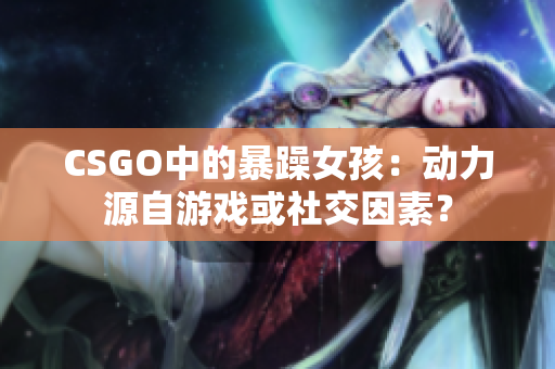 CSGO中的暴躁女孩：动力源自游戏或社交因素？