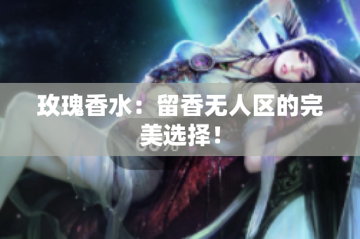 玫瑰香水：留香无人区的完美选择！