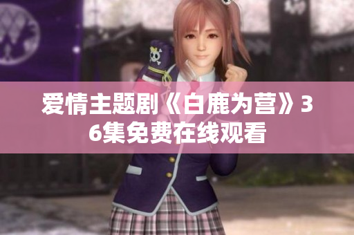 爱情主题剧《白鹿为营》36集免费在线观看