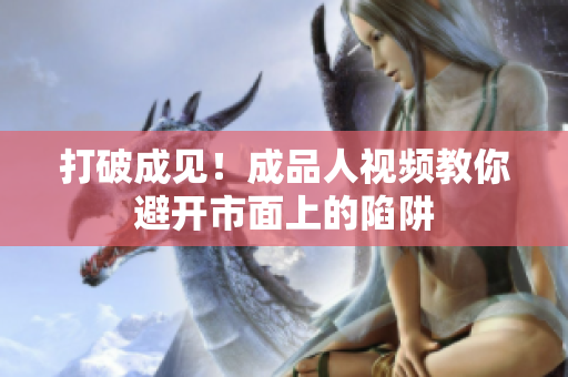 打破成见！成品人视频教你避开市面上的陷阱