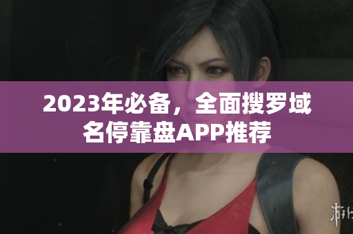 2023年必备，全面搜罗域名停靠盘APP推荐