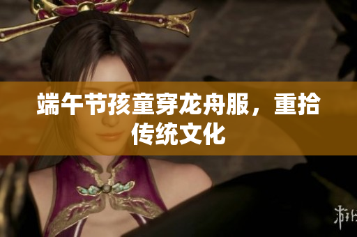 端午节孩童穿龙舟服，重拾传统文化