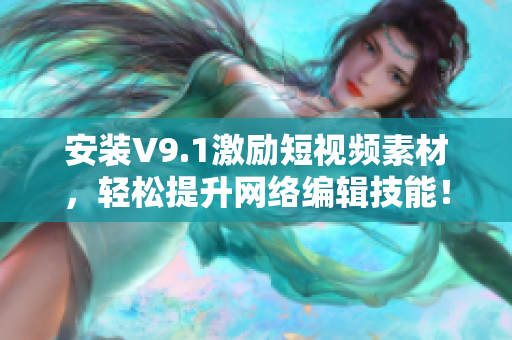 安装V9.1激励短视频素材，轻松提升网络编辑技能！
