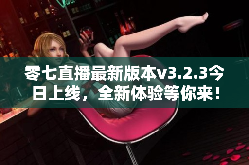 零七直播最新版本v3.2.3今日上线，全新体验等你来！