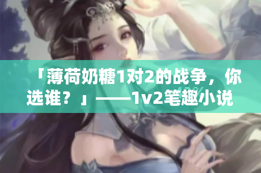 「薄荷奶糖1对2的战争，你选谁？」——1v2笔趣小说