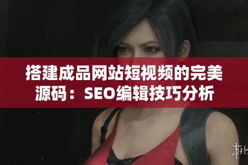 搭建成品网站短视频的完美源码：SEO编辑技巧分析