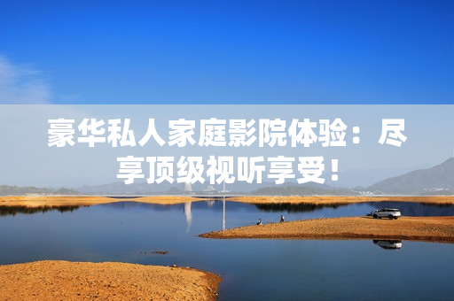 豪华私人家庭影院体验：尽享顶级视听享受！