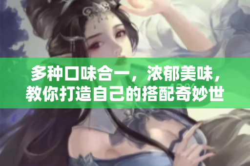 多种口味合一，浓郁美味，教你打造自己的搭配奇妙世界！