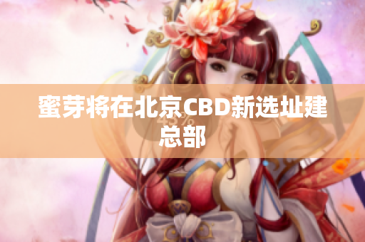 蜜芽将在北京CBD新选址建总部