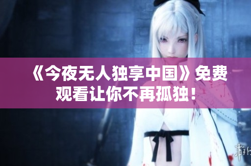 《今夜无人独享中国》免费观看让你不再孤独！