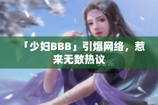 「少妇BBB」引爆网络，惹来无数热议
