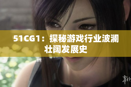 51CG1：探秘游戏行业波澜壮阔发展史