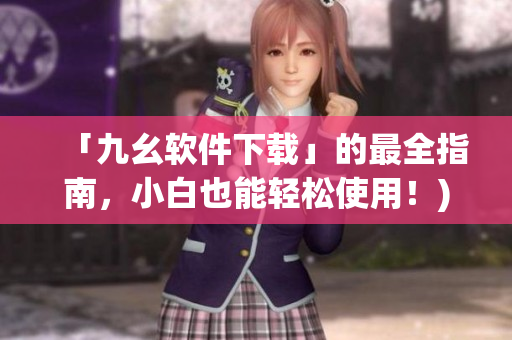 「九幺软件下载」的最全指南，小白也能轻松使用！)