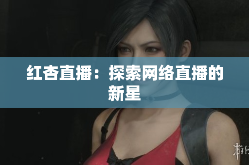 红杏直播：探索网络直播的新星