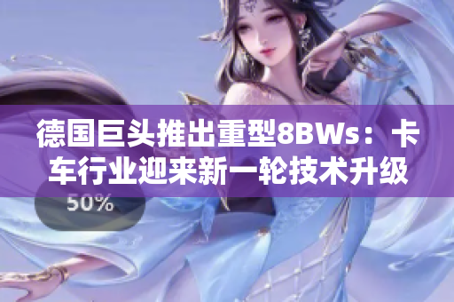 德国巨头推出重型8BWs：卡车行业迎来新一轮技术升级