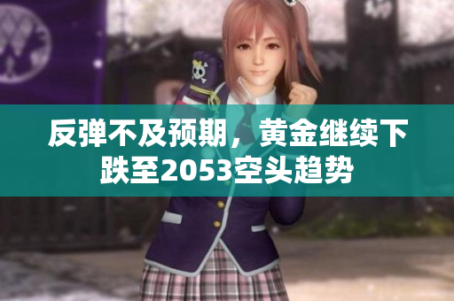 反弹不及预期，黄金继续下跌至2053空头趋势