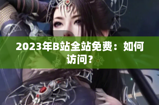 2023年B站全站免费：如何访问？