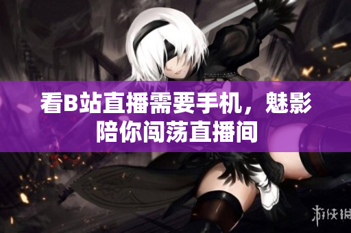 看B站直播需要手机，魅影陪你闯荡直播间