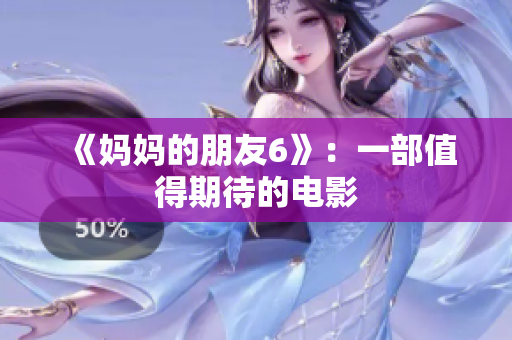 《妈妈的朋友6》：一部值得期待的电影