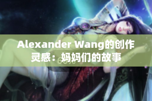 Alexander Wang的创作灵感：妈妈们的故事