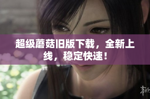 超级蘑菇旧版下载，全新上线，稳定快速！