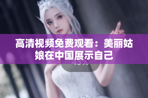 高清视频免费观看：美丽姑娘在中国展示自己